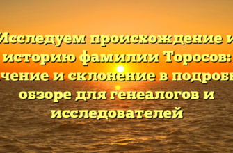 Исследуем происхождение и историю фамилии Торосов: значение и склонение в подробном обзоре для генеалогов и исследователей