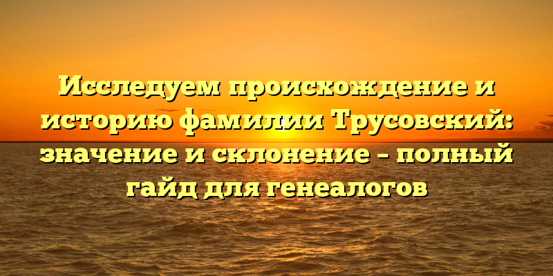 Исследуем происхождение и историю фамилии Трусовский: значение и склонение – полный гайд для генеалогов