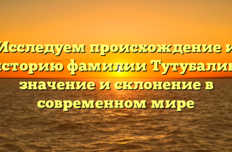 Исследуем происхождение и историю фамилии Тутубалин: значение и склонение в современном мире