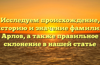 Исследуем происхождение, историю и значение фамилии Арлов, а также правильное склонение в нашей статье