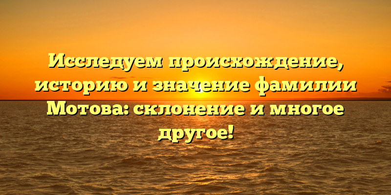 Исследуем происхождение, историю и значение фамилии Мотова: склонение и многое другое!