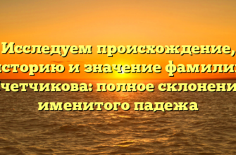 Исследуем происхождение, историю и значение фамилии Счетчикова: полное склонение именитого падежа