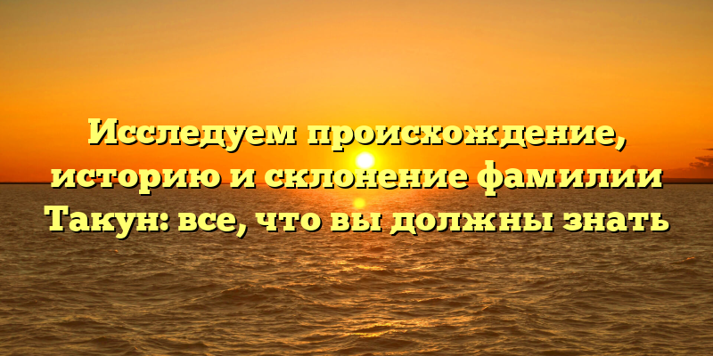 Исследуем происхождение, историю и склонение фамилии Такун: все, что вы должны знать