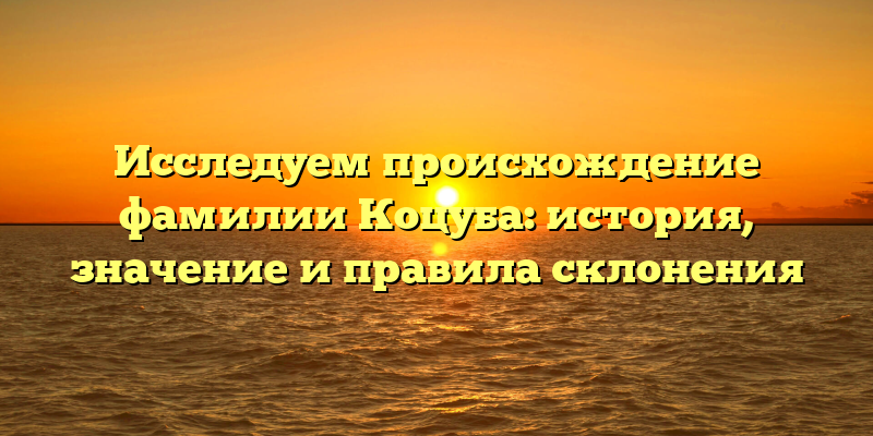 Исследуем происхождение фамилии Коцуба: история, значение и правила склонения