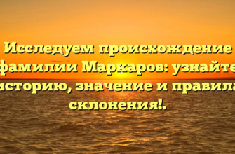 Исследуем происхождение фамилии Маркаров: узнайте историю, значение и правила склонения!.