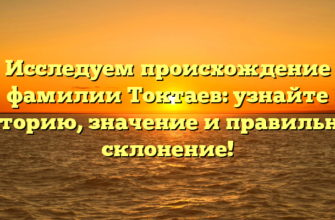 Исследуем происхождение фамилии Токтаев: узнайте историю, значение и правильное склонение!