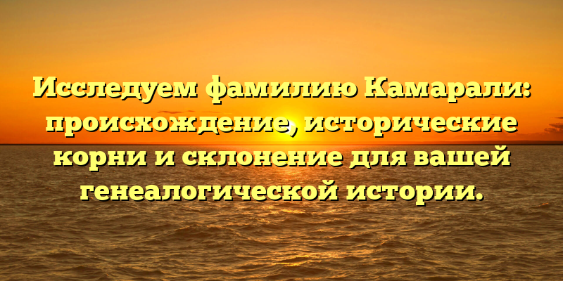 Исследуем фамилию Камарали: происхождение, исторические корни и склонение для вашей генеалогической истории.