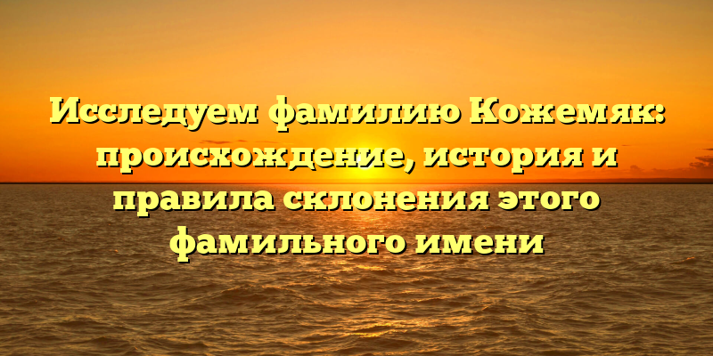 Исследуем фамилию Кожемяк: происхождение, история и правила склонения этого фамильного имени