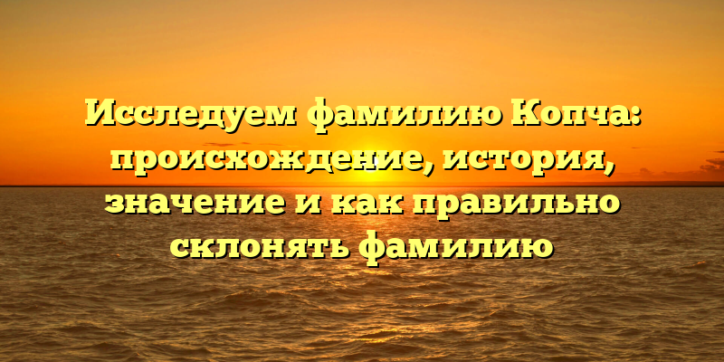 Исследуем фамилию Копча: происхождение, история, значение и как правильно склонять фамилию