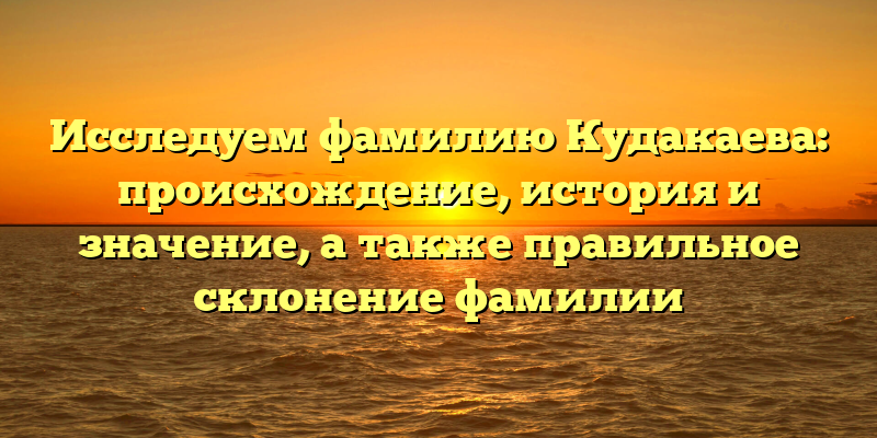 Исследуем фамилию Кудакаева: происхождение, история и значение, а также правильное склонение фамилии