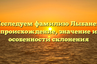 Исследуем фамилию Лыбанев: происхождение, значение и особенности склонения