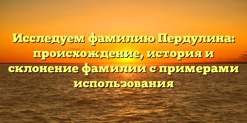 Исследуем фамилию Пердулина: происхождение, история и склонение фамилии с примерами использования