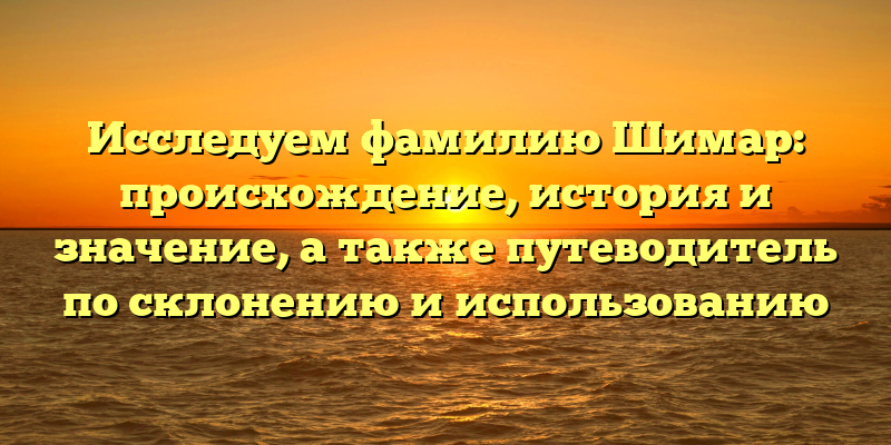 Исследуем фамилию Шимар: происхождение, история и значение, а также путеводитель по склонению и использованию