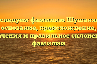 Исследуем фамилию Шушанянц: основание, происхождение, значения и правильное склонение фамилии