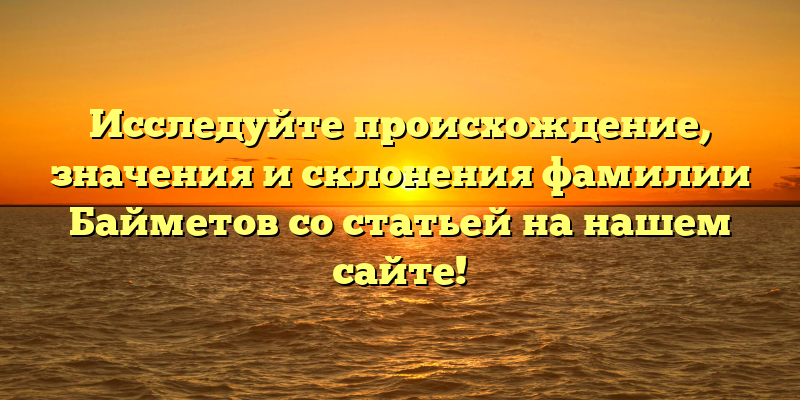 Исследуйте происхождение, значения и склонения фамилии Байметов со статьей на нашем сайте!