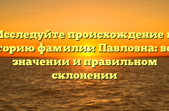 Исследуйте происхождение и историю фамилии Павловна: все о значении и правильном склонении