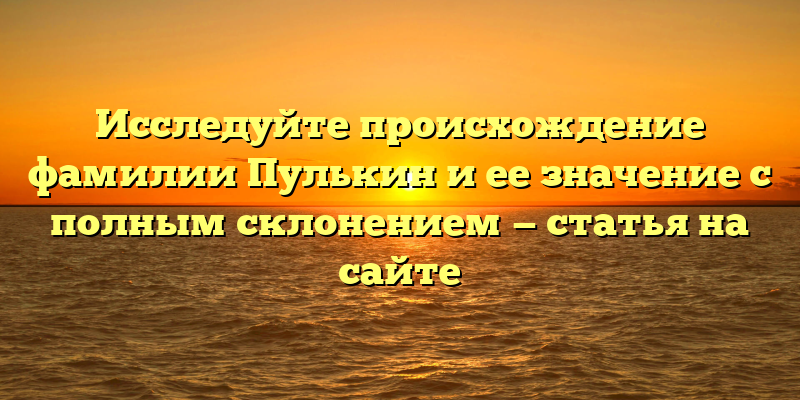 Исследуйте происхождение фамилии Пулькин и ее значение с полным склонением — статья на сайте