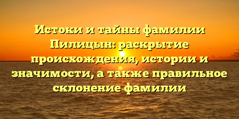 Истоки и тайны фамилии Пилицын: раскрытие происхождения, истории и значимости, а также правильное склонение фамилии