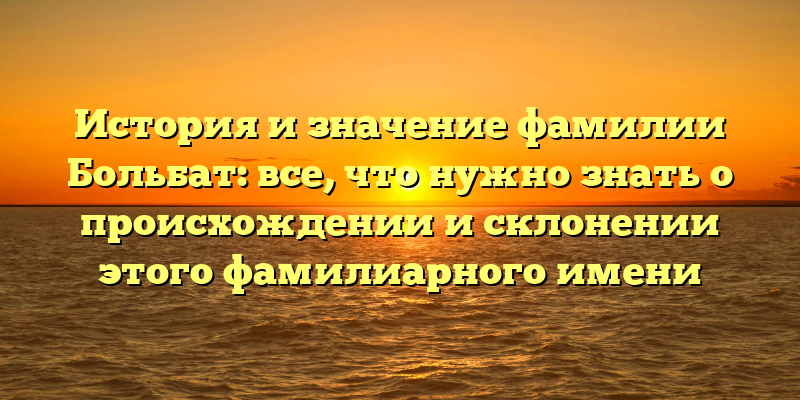 История и значение фамилии Больбат: все, что нужно знать о происхождении и склонении этого фамилиарного имени