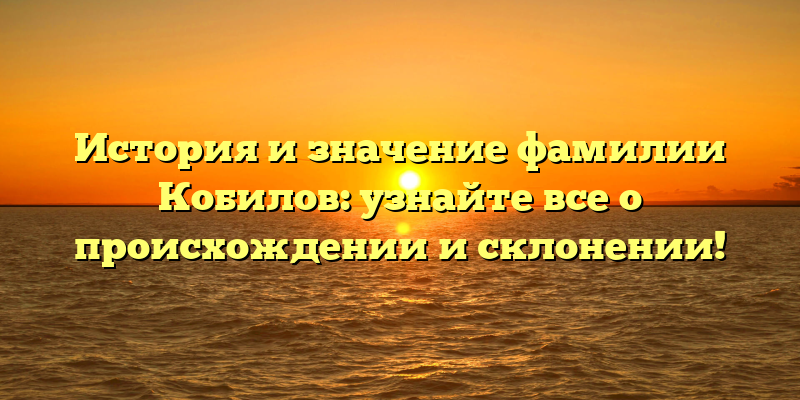 История и значение фамилии Кобилов: узнайте все о происхождении и склонении!