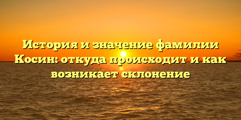 История и значение фамилии Косин: откуда происходит и как возникает склонение