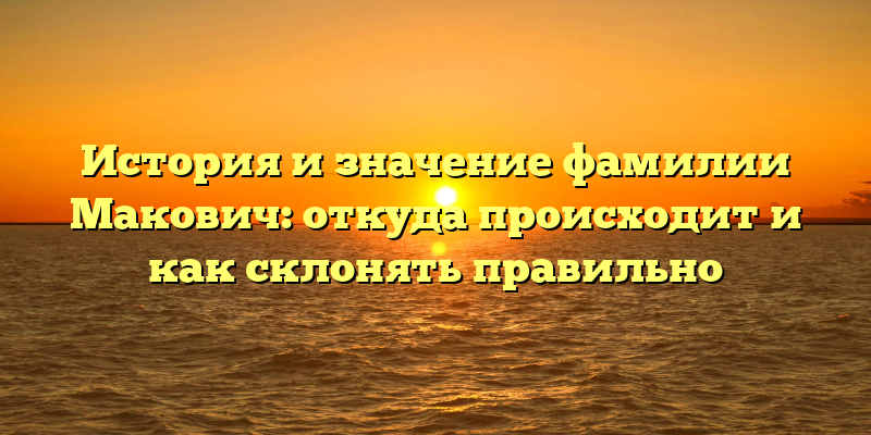 История и значение фамилии Макович: откуда происходит и как склонять правильно