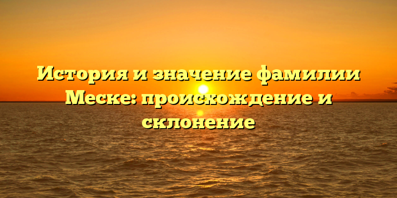 История и значение фамилии Меске: происхождение и склонение