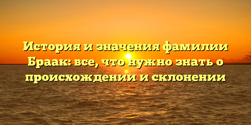 История и значения фамилии Браак: все, что нужно знать о происхождении и склонении