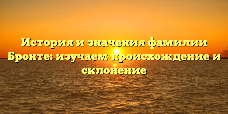 История и значения фамилии Бронте: изучаем происхождение и склонение