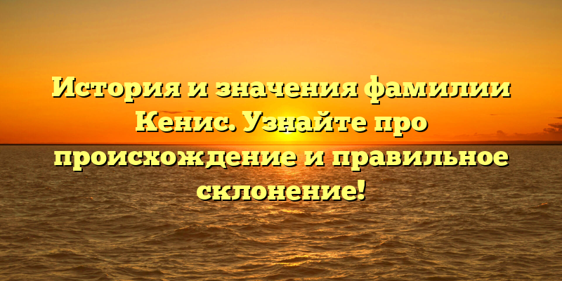 История и значения фамилии Кенис. Узнайте про происхождение и правильное склонение!