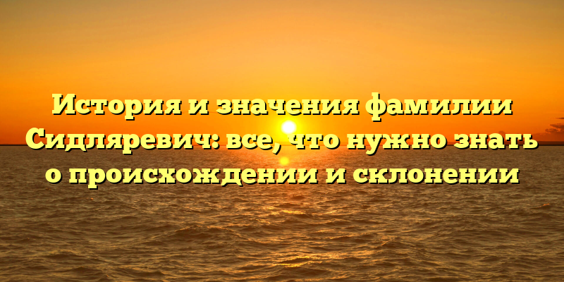 История и значения фамилии Сидляревич: все, что нужно знать о происхождении и склонении