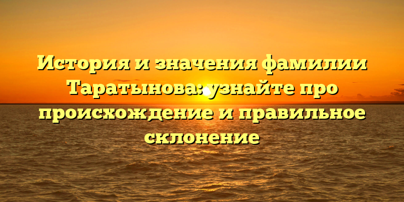 История и значения фамилии Таратынова: узнайте про происхождение и правильное склонение