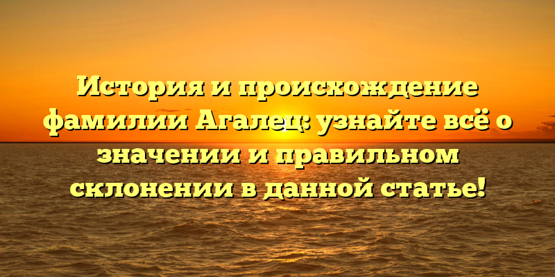 История и происхождение фамилии Агалец: узнайте всё о значении и правильном склонении в данной статье!