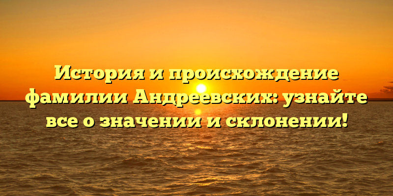 История и происхождение фамилии Андреевских: узнайте все о значении и склонении!