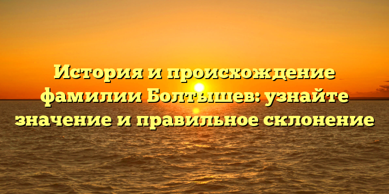 История и происхождение фамилии Болтышев: узнайте значение и правильное склонение