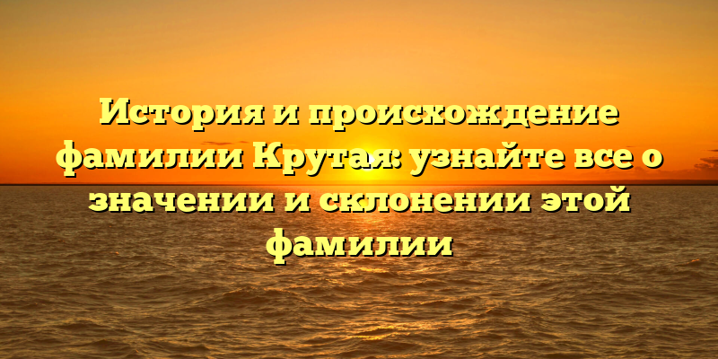 История и происхождение фамилии Крутая: узнайте все о значении и склонении этой фамилии