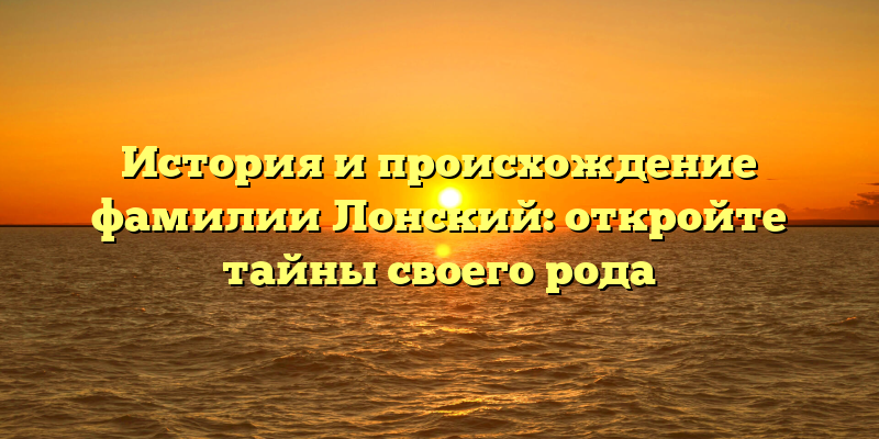 История и происхождение фамилии Лонский: откройте тайны своего рода