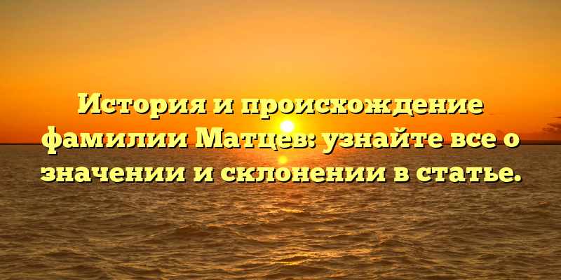 История и происхождение фамилии Матцев: узнайте все о значении и склонении в статье.