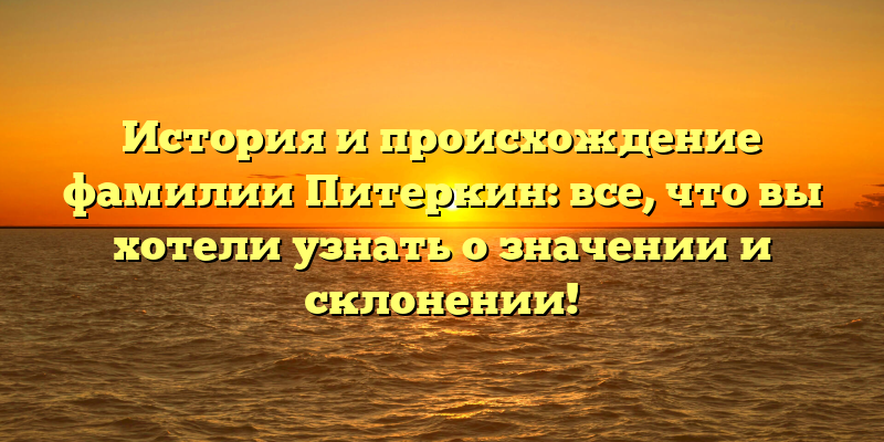 История и происхождение фамилии Питеркин: все, что вы хотели узнать о значении и склонении!