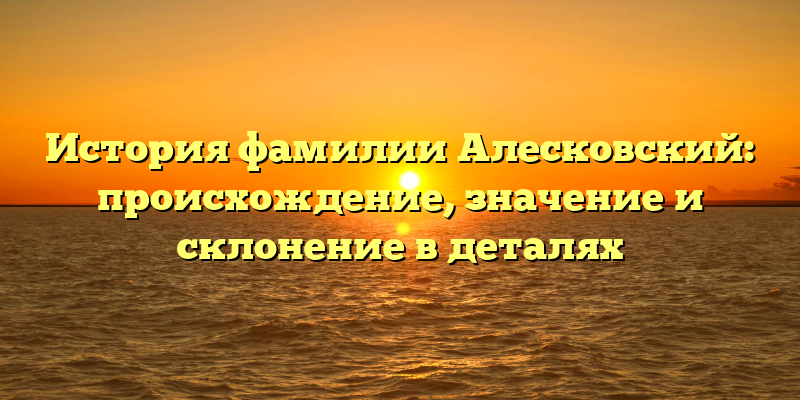 История фамилии Алесковский: происхождение, значение и склонение в деталях