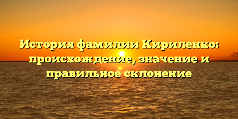 История фамилии Кириленко: происхождение, значение и правильное склонение