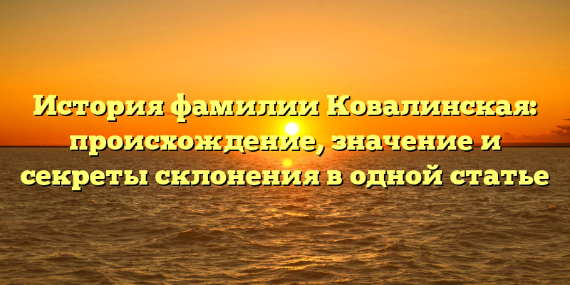 История фамилии Ковалинская: происхождение, значение и секреты склонения в одной статье