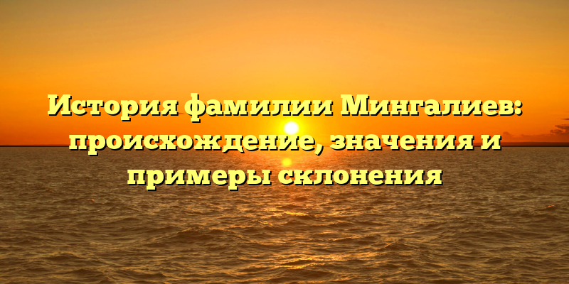 История фамилии Мингалиев: происхождение, значения и примеры склонения