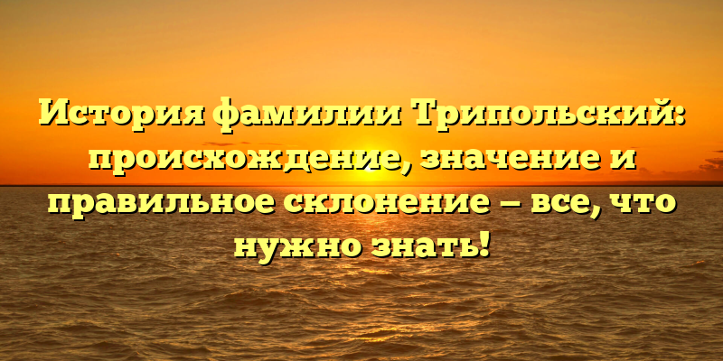 История фамилии Трипольский: происхождение, значение и правильное склонение — все, что нужно знать!