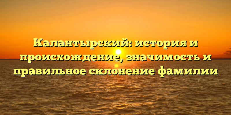 Калантырский: история и происхождение, значимость и правильное склонение фамилии