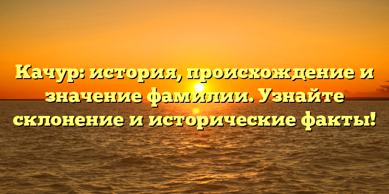 Качур: история, происхождение и значение фамилии. Узнайте склонение и исторические факты!