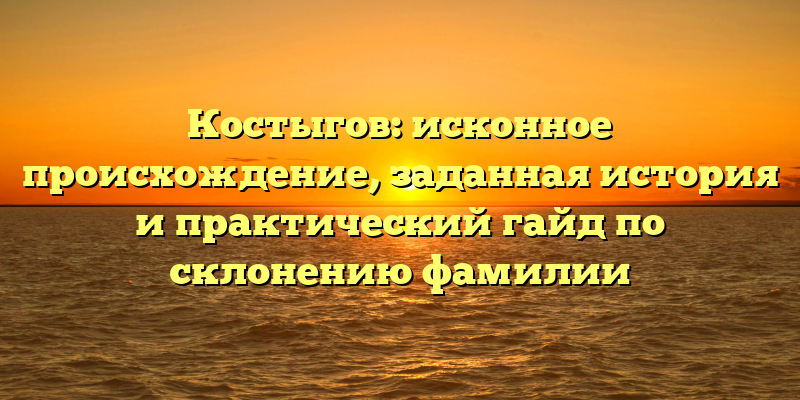 Костыгов: исконное происхождение, заданная история и практический гайд по склонению фамилии