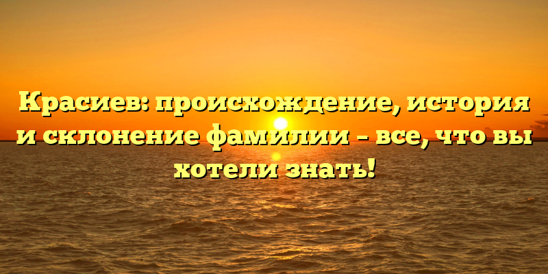 Красиев: происхождение, история и склонение фамилии – все, что вы хотели знать!