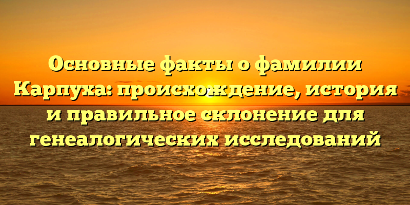 Основные факты о фамилии Карпуха: происхождение, история и правильное склонение для генеалогических исследований