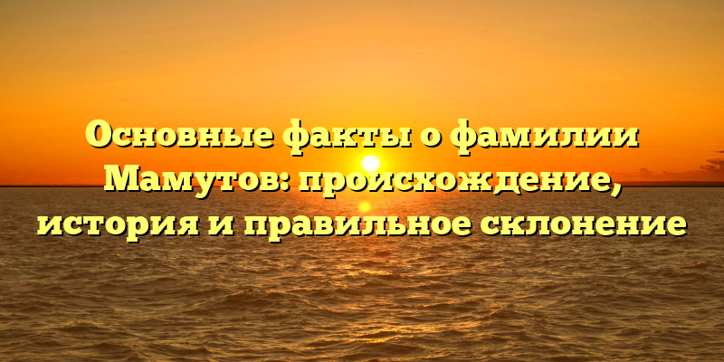 Основные факты о фамилии Мамутов: происхождение, история и правильное склонение